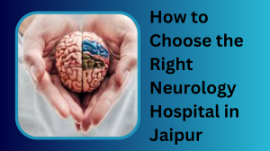 How to Choose the Right Neurology Hospital in Jaipur